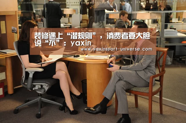 装修遇上“潜规则”,消费者要大胆说“不”:yaxin(图2) 亚新网站