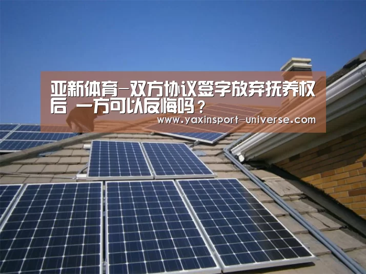 亚新体育-双方协议签字放弃抚养权后 一方可以反悔吗?(图2) 亚新体育-双方协议签字放弃抚养权后 一方可以反悔吗?(图2)