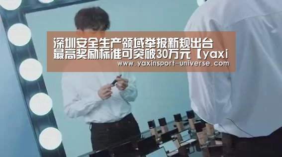 深圳安全生产领域举报新规出台 最高奖励标准可突破30万元【yaxin】(图3) 亚新体育
